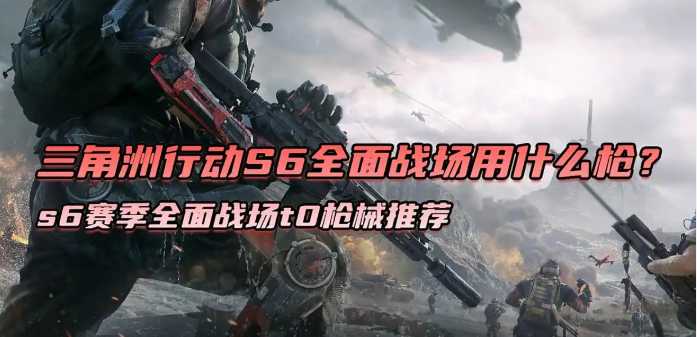 三角洲行动s6赛季全面战场t0枪械推荐